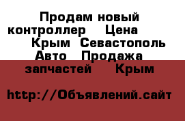 Продам новый контроллер  › Цена ­ 36 000 - Крым, Севастополь Авто » Продажа запчастей   . Крым